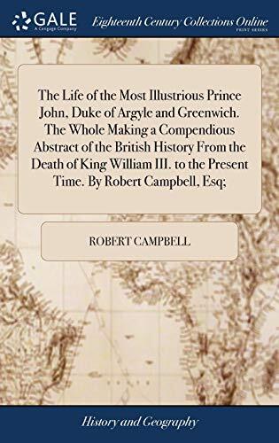 The Life of the Most Illustrious Prince John, Duke of Argyle and Greenwich. The Whole Making a Compendious Abstract of the British History From the ... to the Present Time. By Robert Campbell, Esq;