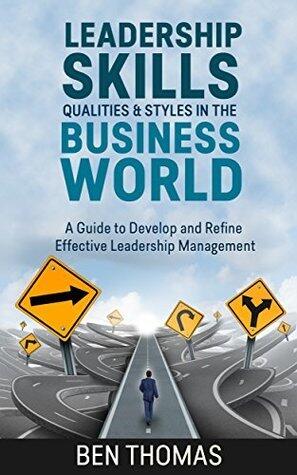 Leadership Skills, Qualities & Styles in the Business World: A Guide to Develop and Refine Effective Leadership Management
