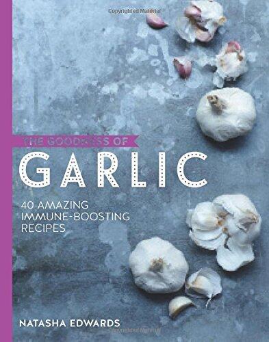 The Goodness of Garlic: 40 Amazing Immune-Boosting Recipes