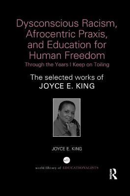 Dysconscious Racism, Afrocentric Praxis, and Education for Human Freedom: Through the Years I Keep on Toiling: The selected works of Joyce E. King