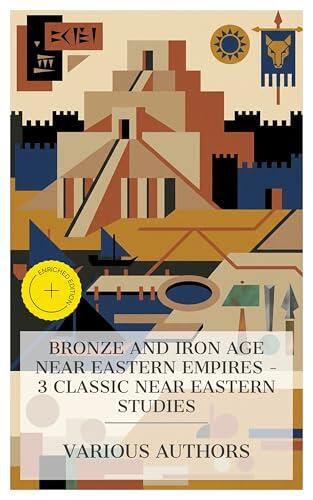 Bronze and Iron Age Near Eastern Empires - 3 Classic Near Eastern Studies: Enriched edition. A History of Sumer and Akkad, The Ancient East, History of the Phoenician