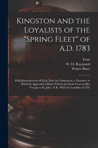 Kingston and the Loyalists of the "Spring Fleet" of A.D. 1783: With Reminiscenses of Early Days in Connecticut; a Narrative to Which is Appended a ... to St. John, N.B., With the Loyalists of 1783