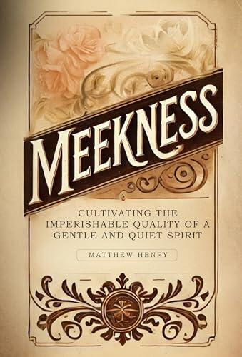 Meekness: Cultivating the Imperishable Quality of a Gentle and Quiet Spirit