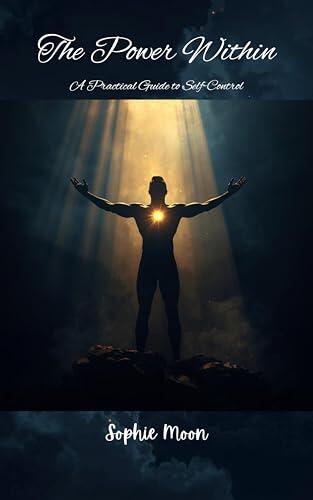 The Power Within: A Practical Guide to Self-Control, Confidence and Discipline - Master Your Mind, Build Unshakable Confidence and Take Charge of Your Life