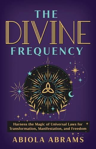 The Divine Frequency: Harness The Magic Of Universal Laws For Transformation, Manifestation, And Freedom