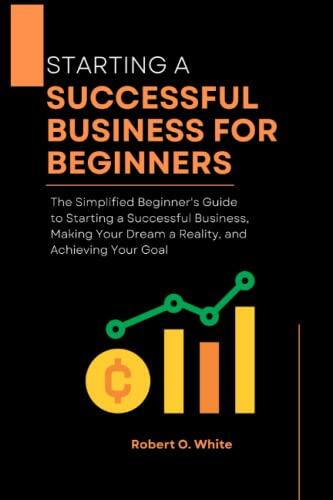STARTING A SUCCESSFUL BUSINESS FOR BEGINNERS: The Simplified Beginner's Guide to Starting a Successful Business, Making Your Dream a Reality, and Achieving Your Goal