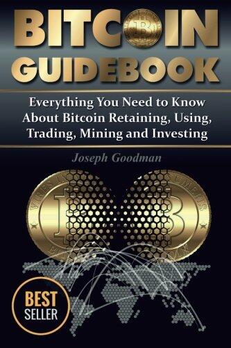 Bitcoin Guidebook: Everything You Need to Know About Bitcoin: Saving, Using, Mining, Trading, and Investing