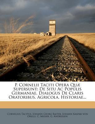 P. Cornelii Taciti Opera Quae Supersunt: De Situ Ac Populis Germaniae, Dialogus De Claris Oratoribus, Agricola, Historiae