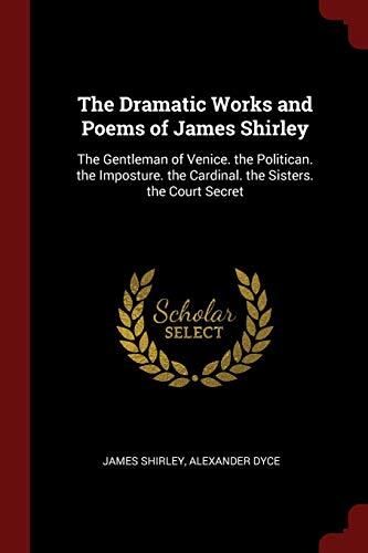 The Dramatic Works and Poems of James Shirley: The Gentleman of Venice. the Politican. the Imposture. the Cardinal. the Sisters. the Court Secret
