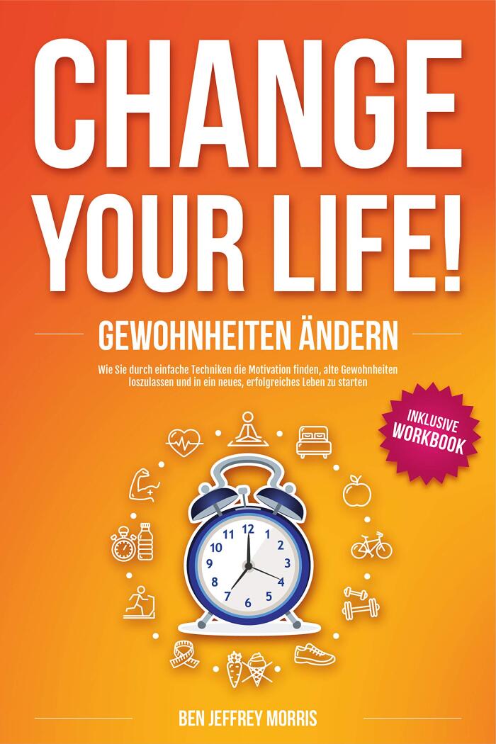 Change Your Life! Gewohnheiten Ändern: Wie Sie Durch Einfache Techniken Die Motivation Finden, Alte Gewohnheiten Loszulassen Und In Ein Neues, Erfolgreiches ... Zu Starten