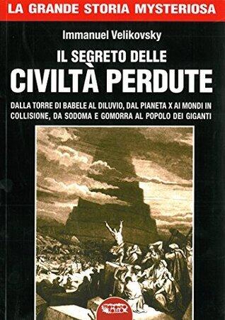 Il segreto delle civiltà perdute : Dalla Torre di Babele al diluvio, dal Pianeta X ai Mondi in collisione, da Sodoma e Gomorra al popolo dei giganti