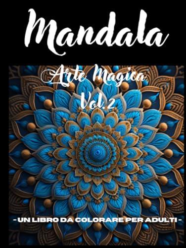 Mandala Arte Magica Vol. 2: Un Libro da Colorare per Adulti: Rilassati e Sperimenta la Tranquillità con Queste Intricate Opere d'Arte
