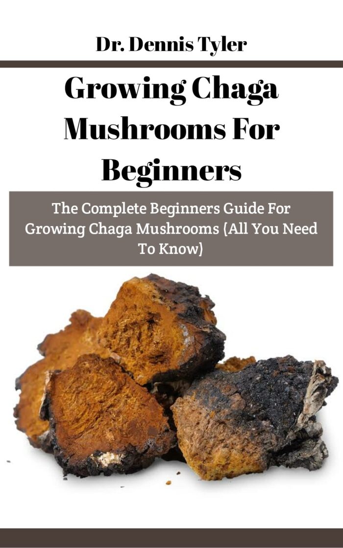 Growing Chaga Mushrooms For Beginners: The Complete Beginners Guide For Growing Chaga Mushrooms