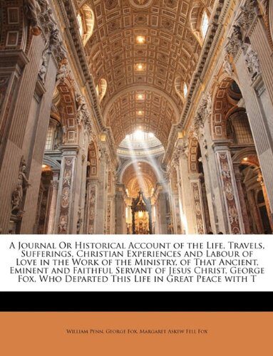A Journal Or Historical Account of the Life, Travels, Sufferings, Christian Experiences and Labour of Love in the Work of the Ministry, of That ... Who Departed This Life in Great Peace with T