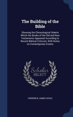 The Building of the Bible: Showing the Chronological Orderin Which the Books of the Old and New Testaments Appeared According to Recent Biblical Criticism, With Notes on Contemporary Events