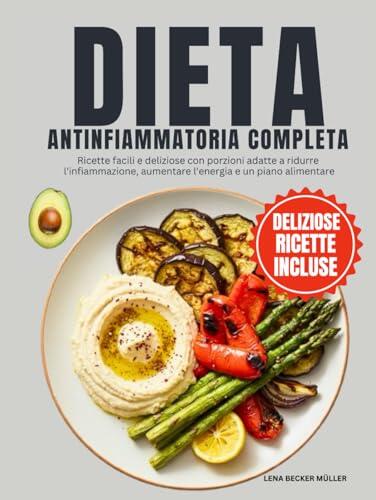 Dieta Antinfiammatoria Completa: Ricette facili e deliziose con porzioni adatte a ridurre l'infiammazione, aumentare l'energia e un piano alimentare