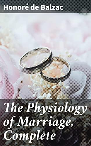 The Physiology of Marriage, Complete: Exploring the Complexities of Love, Marriage, and Society