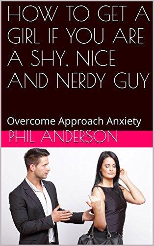 HOW TO GET A GIRL IF YOU ARE A SHY, NICE AND NERDY GUY: Overcome Approach Anxiety
