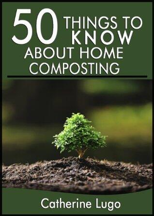 50 Things to Know About Home Composting: A Beginners Guide to Learn How to Enjoy Composting Inexpensively