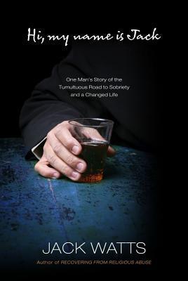 Hi, My Name Is Jack: One Man's Story of the Tumultuous Road to Sobriety and a Changed Life