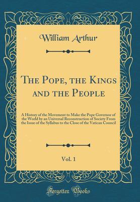 The Pope, the Kings and the People, Vol. 1: A History of the Movement to Make the Pope Governor of the World by an Universal Reconstruction of Society ... of the Vatican Council