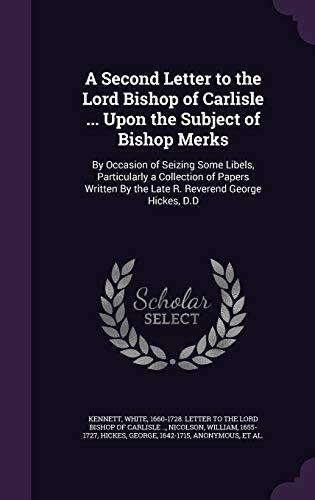 A Second Letter to the Lord Bishop of Carlisle ... Upon the Subject of Bishop Merks: By Occasion of Seizing Some Libels, Particularly a Collection of ... By the Late R. Reverend George Hickes, D.D