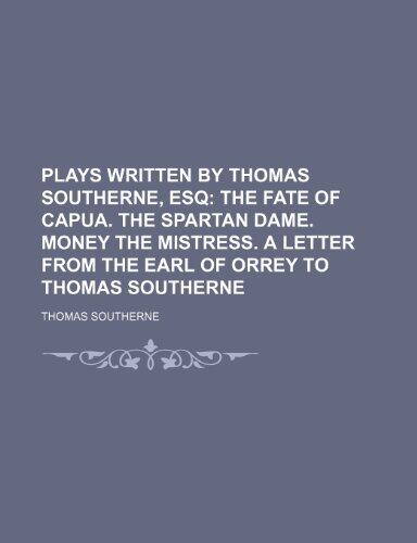 Plays Written by Thomas Southerne, Esq; The Fate of Capua. The Spartan Dame. Money the Mistress. A Letter from the Earl of Orrey to Thomas Southerne