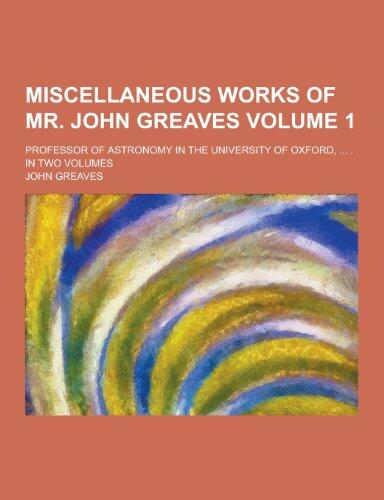 Miscellaneous Works of Mr. John Greaves; Professor of Astronomy in the University of Oxford, ... . in Two Volumes Volume 1