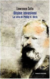 Divine invasioni: La vita di Philip K. Dick
