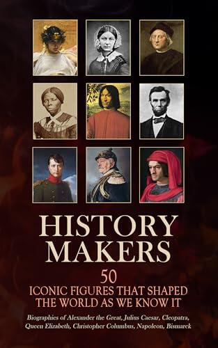History Makers: 50 Iconic Figures That Shaped the World As We Know It: Biographies of Alexander the Great, Julius Caesar, Cleopatra, Queen Elizabeth, Christopher Columbus, Napoleon, Bismarck