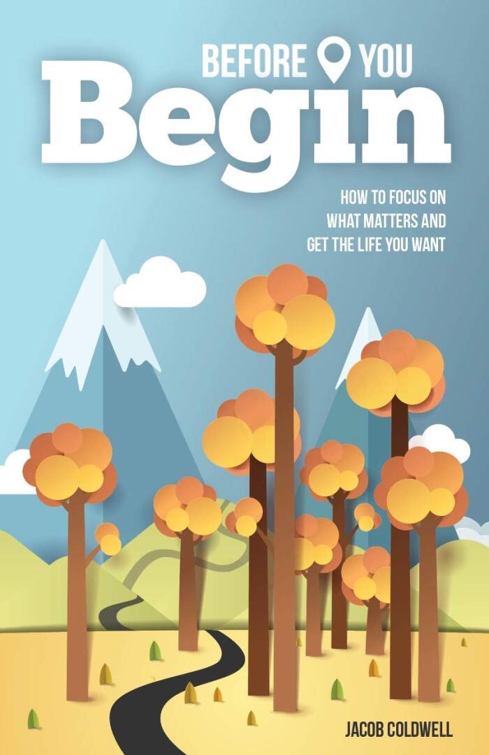 Before You Begin: How To Focus On What Matters And Get The Life You Want