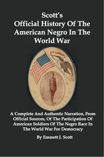 Scott's Official History Of The American Negro In The World War: A Complete And Authentic Narration, From Official Sources, Of The Participation Of American ... Soldiers Of The Negro Race In The World War