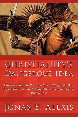 Christianity's Dangerous Idea: How the Christian Principle & Spirit Offer the Best Explanation for Life & Why Other Alternatives Fail: Volume One
