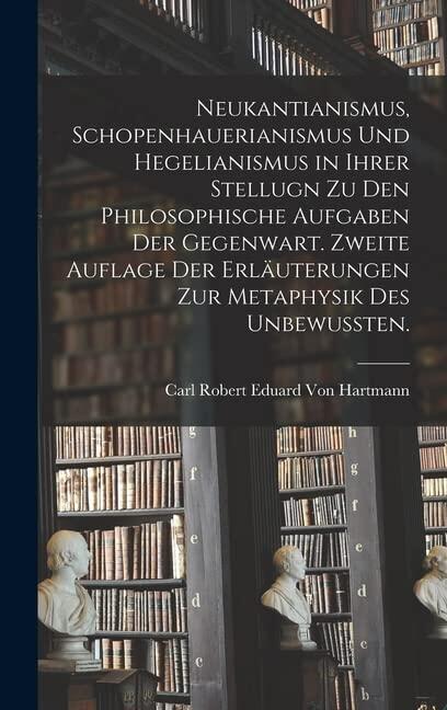 Neukantianismus, Schopenhauerianismus und Hegelianismus in ihrer Stellugn zu den philosophische Aufgaben der Gegenwart. Zweite Auflage der ... Metaphysik des Unbewussten.