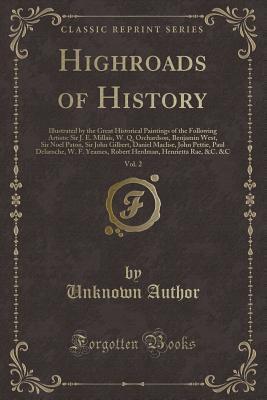 Highroads of History, Vol. 2: Illustrated by the Great Historical Paintings of the Following Artists: Sir J. E. Millais, W. Q. Orchardson, Benjamin ... Paul Delaroche, W. F. Yeames, Robert H