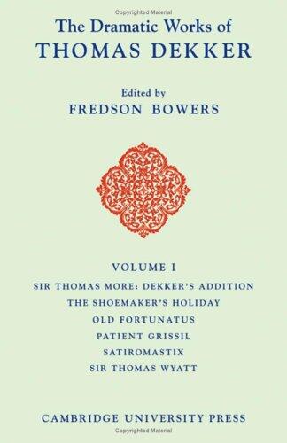 The Dramatic Works of Thomas Dekker: Volume 1, Sir Thomas More: Dekker's Addition; The Shoemakers' Holiday; Old Fortunatus; Patient Grissil; Satiromastix; Sir Thomas Wyatt