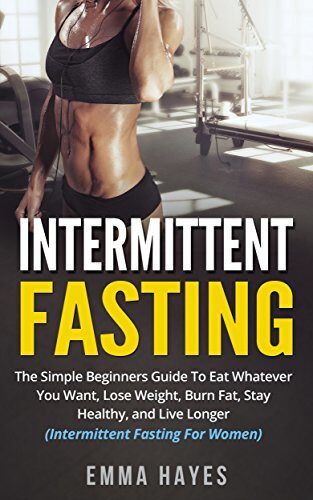 Intermittent Fasting: The Simple Beginner's Guide To Eat Whatever You Want, Lose Weight, Burn Fat, Stay Healthy, and Live Longer
