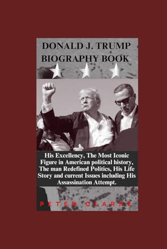 Donald Trump Biography Book: His Excellency, The Most Iconic Figure in American political history, The man Redefined Politics, His Life Story and current Issues including His Assassination Attempt.