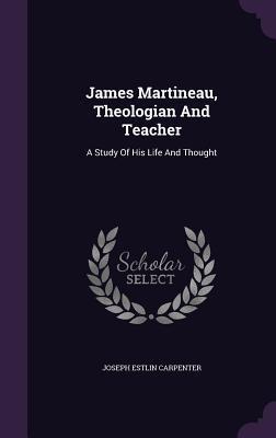James Martineau, Theologian And Teacher: A Study Of His Life And Thought