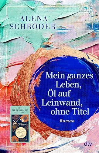 Mein ganzes Leben, Öl auf Leinwand, ohne Titel: Roman | Der neue Familienroman von Bestsellerautorin Alena Schröder