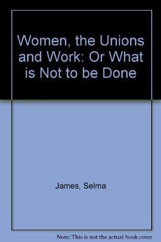 Women, the Unions, and Work: Or, What Is Not to Be Done, and the Perspective of Winning