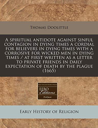 A spiritual antidote against sinful contagion in dying times a cordial for believers in dying times with a corrosive for wicked men in dying times / ... expectation of death by the plague