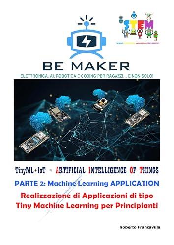 TinyML+IoT = ARTIFICIAL INTELLIGENCE OF THINGS. PARTE 2: Machine Learning APPLICATION: Realizzazione di Applicazioni di tipo Tiny Machine Learning per ... 4.0 - BeMaker.org Vol. 7)