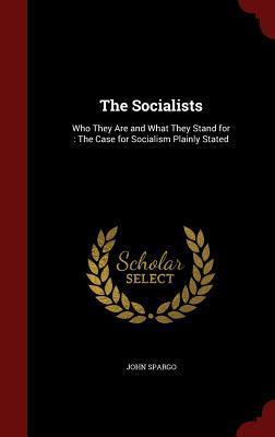 The Socialists: Who They Are and What They Stand for : The Case for Socialism Plainly Stated
