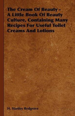 The Cream of Beauty - A Little Book of Beauty Culture, Containing Many Recipes for Useful Toilet Creams and Lotions