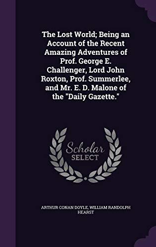 The Lost World; Being an Account of the Recent Amazing Adventures of Prof. George E. Challenger, Lord John Roxton, Prof. Summerlee, and Mr. E. D. Malone of the "Daily Gazette."