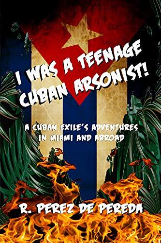 I Was a Teenage Cuban Arsonist: A Cuban Exile's Adventures in Miami and Abroad