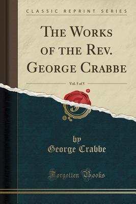 The Works of the Rev. George Crabbe, Vol. 5 of 5
