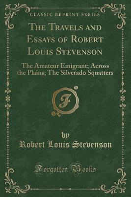 The Travels and Essays of Robert Louis Stevenson: The Amateur Emigrant; Across the Plains; The Silverado Squatters