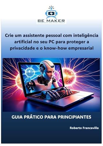 Crie um assistente pessoal com inteligência artificial no seu PC para proteger a privacidade e o know-how empresarial: GUIA PRÁTICO PARA PRINCIPIANTES ... - BeMaker.org Livro 6)